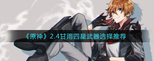 《原神》2.4甘雨四星武器选择推荐