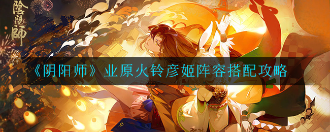 《阴阳师》业原火铃彦姬阵容搭配攻略