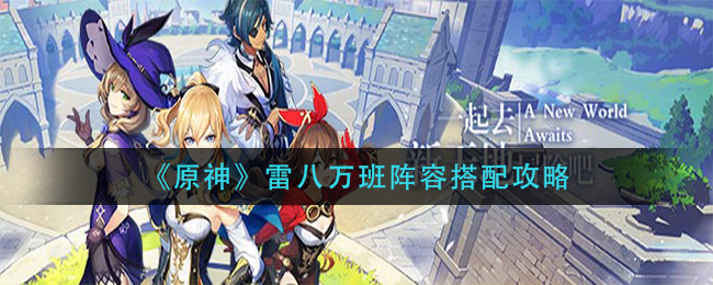 《原神》雷八万班阵容搭配攻略